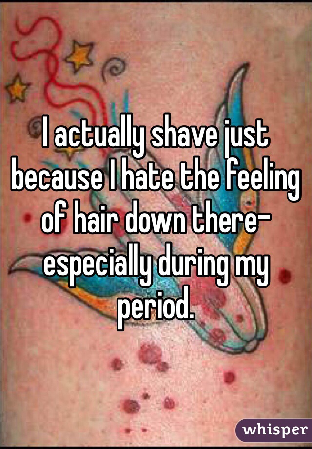 I actually shave just because I hate the feeling of hair down there- especially during my period. 