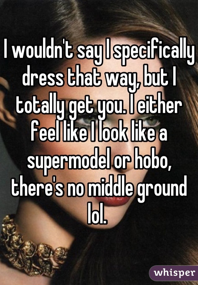 I wouldn't say I specifically dress that way, but I totally get you. I either feel like I look like a supermodel or hobo, there's no middle ground lol. 