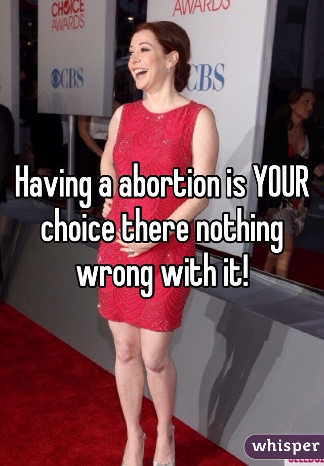 Having a abortion is YOUR  choice there nothing wrong with it!