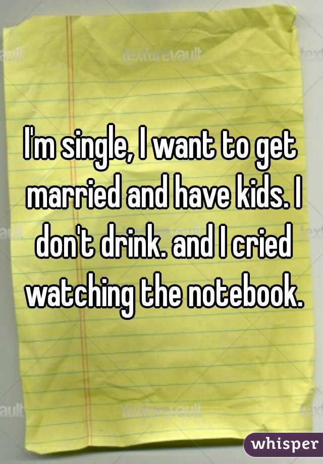 I'm single, I want to get married and have kids. I don't drink. and I cried watching the notebook.