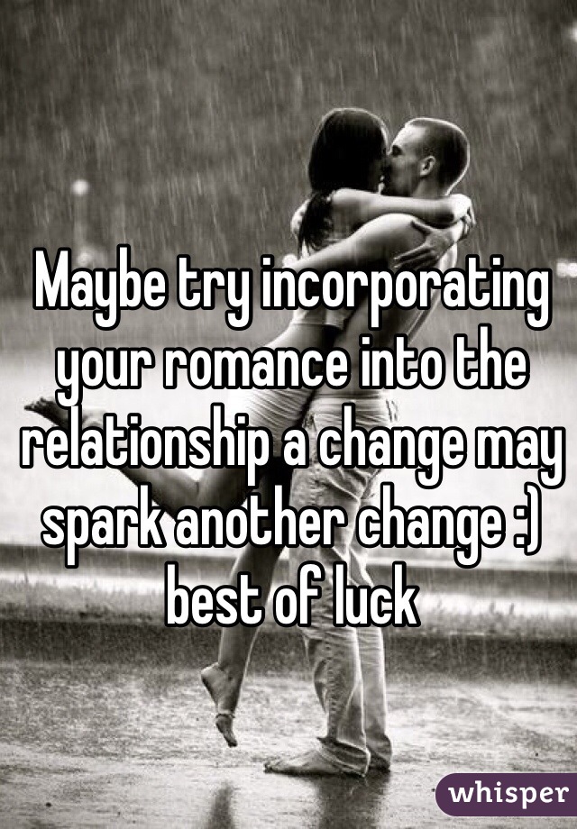 Maybe try incorporating your romance into the relationship a change may spark another change :) best of luck