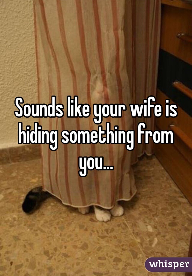Sounds like your wife is hiding something from you...