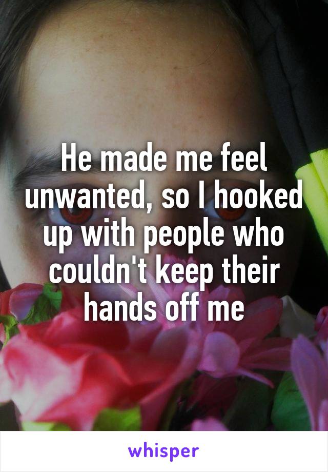 He made me feel unwanted, so I hooked up with people who couldn't keep their hands off me