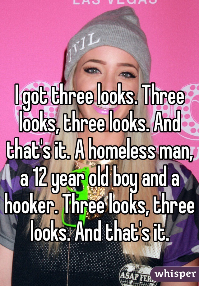 I got three looks. Three looks, three looks. And that's it. A homeless man, a 12 year old boy and a hooker. Three looks, three looks. And that's it. 