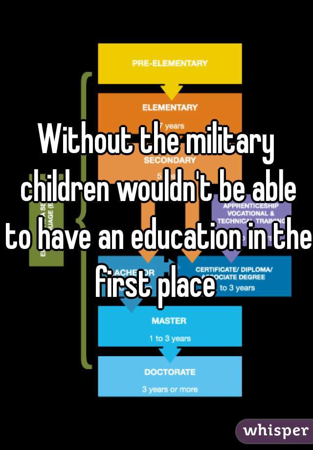 Without the military children wouldn't be able to have an education in the first place 