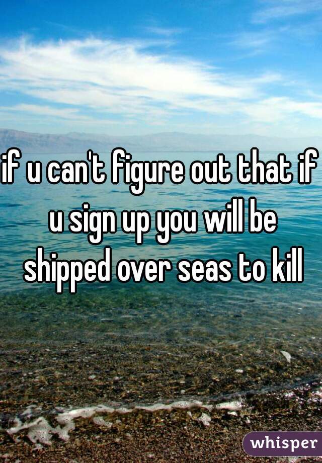 if u can't figure out that if u sign up you will be shipped over seas to kill