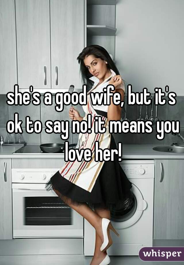 she's a good wife, but it's ok to say no! it means you love her!