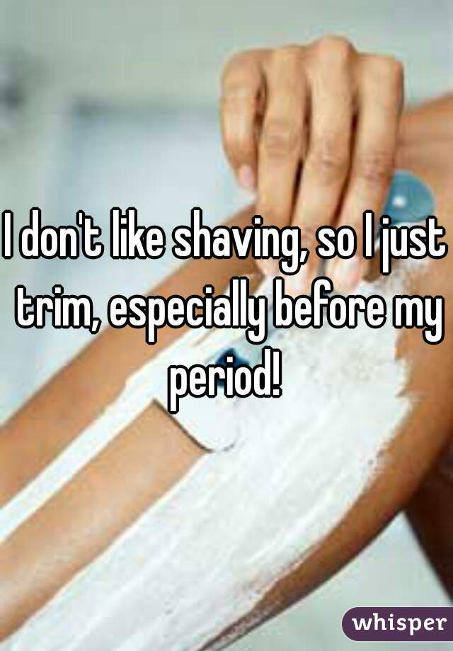 I don't like shaving, so I just trim, especially before my period! 