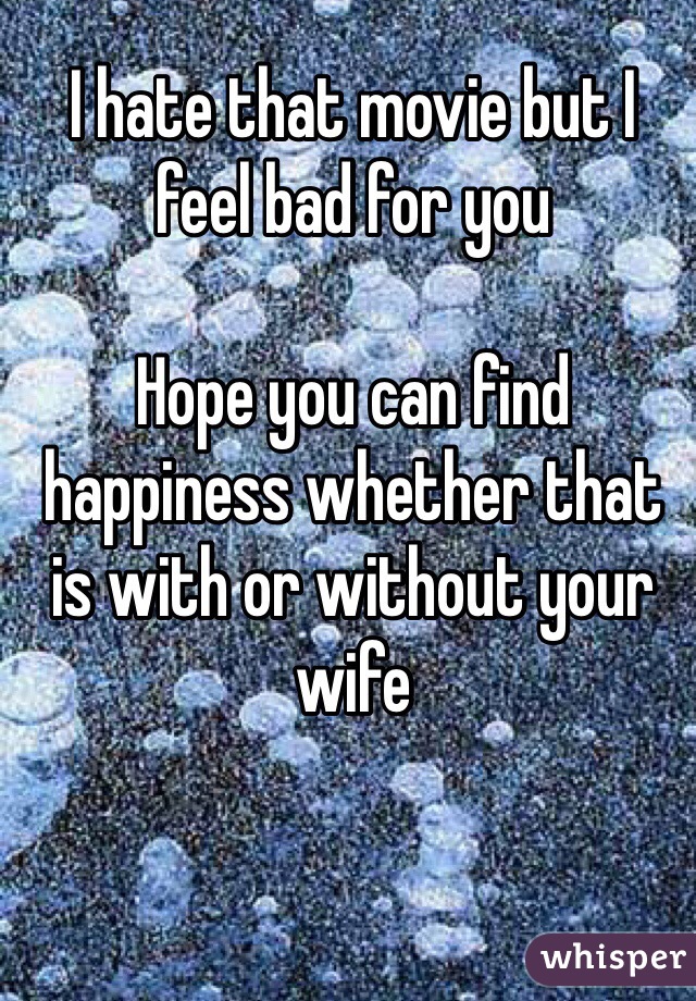 I hate that movie but I feel bad for you

Hope you can find happiness whether that is with or without your wife