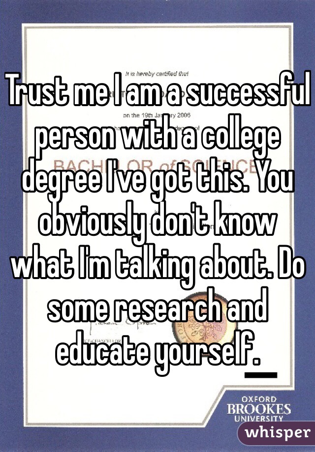 Trust me I am a successful person with a college degree I've got this. You obviously don't know what I'm talking about. Do some research and educate yourself. 