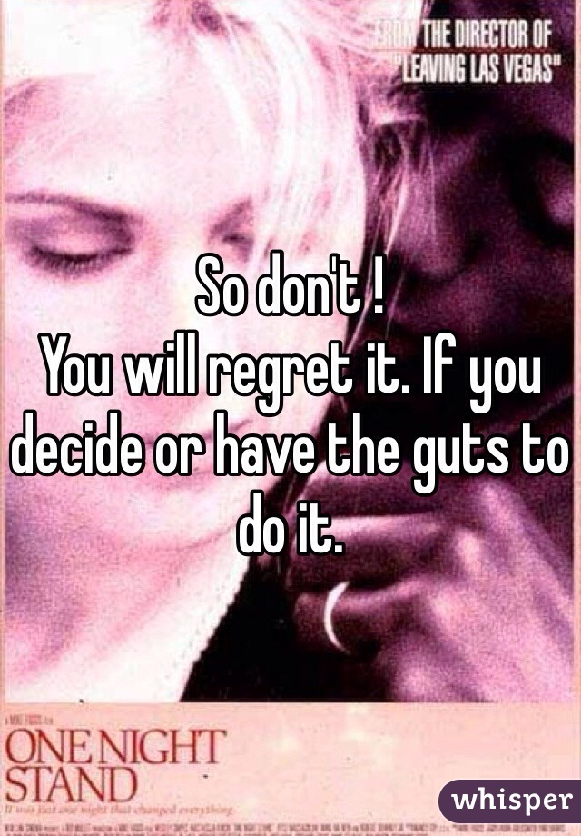 So don't ! 
You will regret it. If you decide or have the guts to do it. 