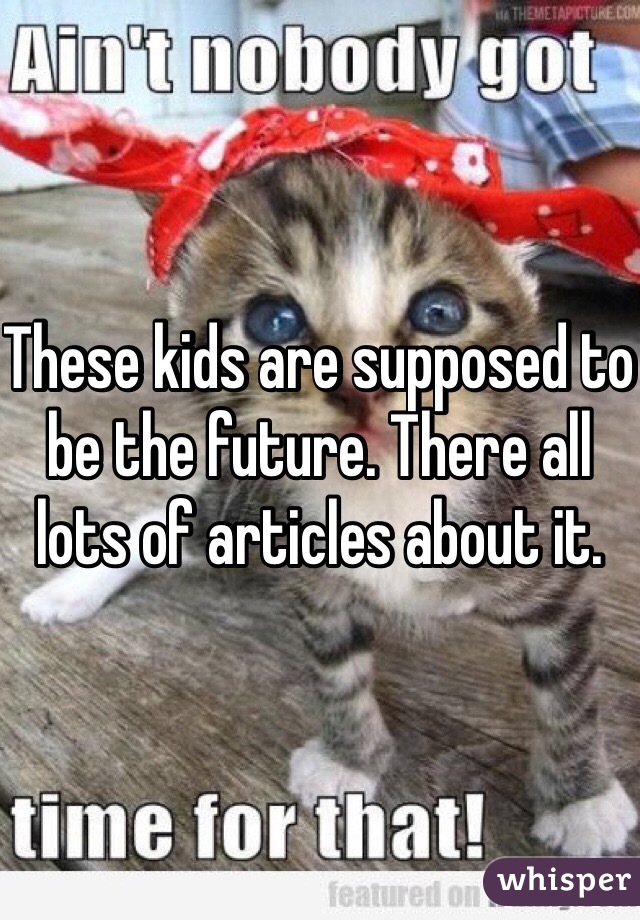 These kids are supposed to be the future. There all lots of articles about it. 