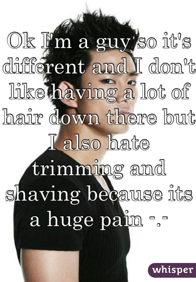 Ok I'm a guy so it's different and I don't like having a lot of hair down there but I also hate trimming and shaving because its a huge pain -.-