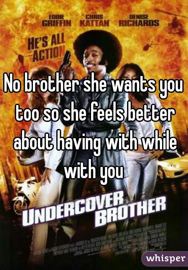 No brother she wants you too so she feels better about having with while with you 