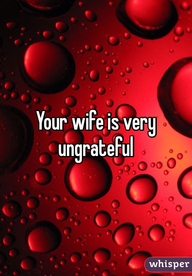 Your wife is very ungrateful 