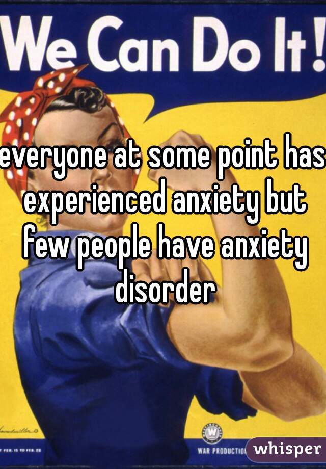 everyone at some point has experienced anxiety but few people have anxiety disorder