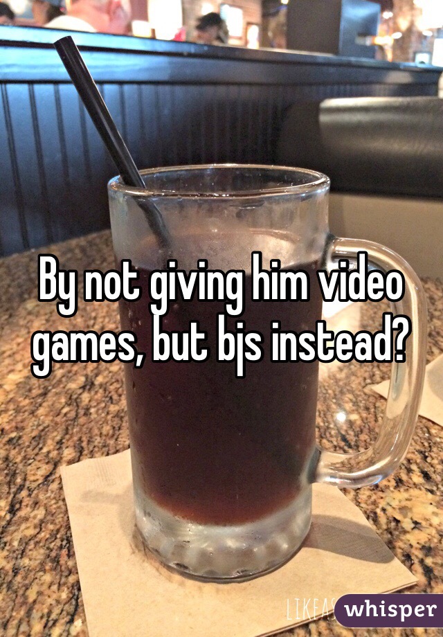 By not giving him video games, but bjs instead?