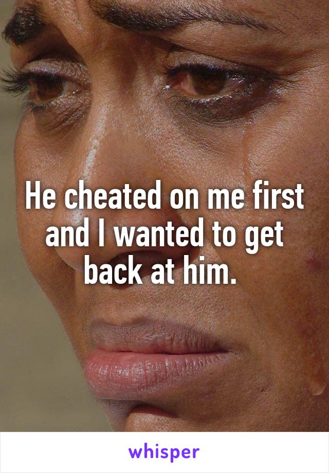 He cheated on me first and I wanted to get back at him. 