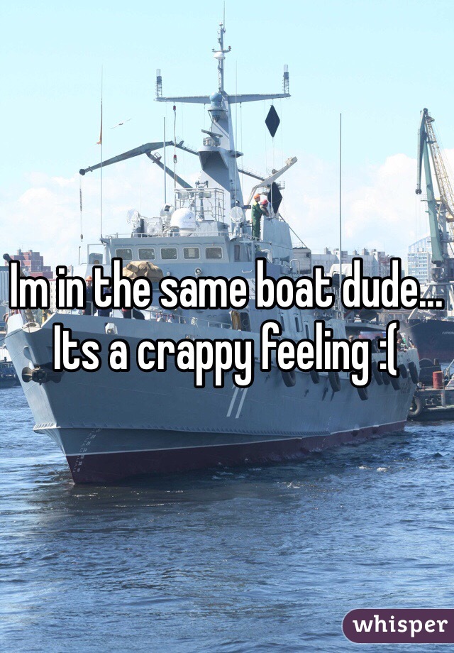 Im in the same boat dude... Its a crappy feeling :(