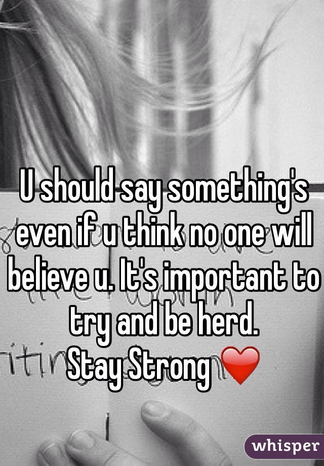 U should say something's even if u think no one will believe u. It's important to try and be herd. 
Stay Strong ❤️