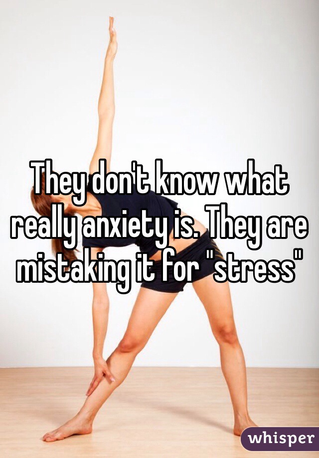 They don't know what really anxiety is. They are mistaking it for "stress"
