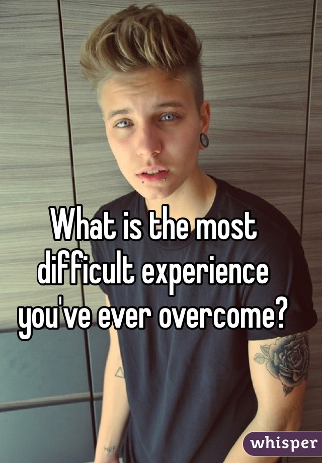 What is the most 
difficult experience 
you've ever overcome?