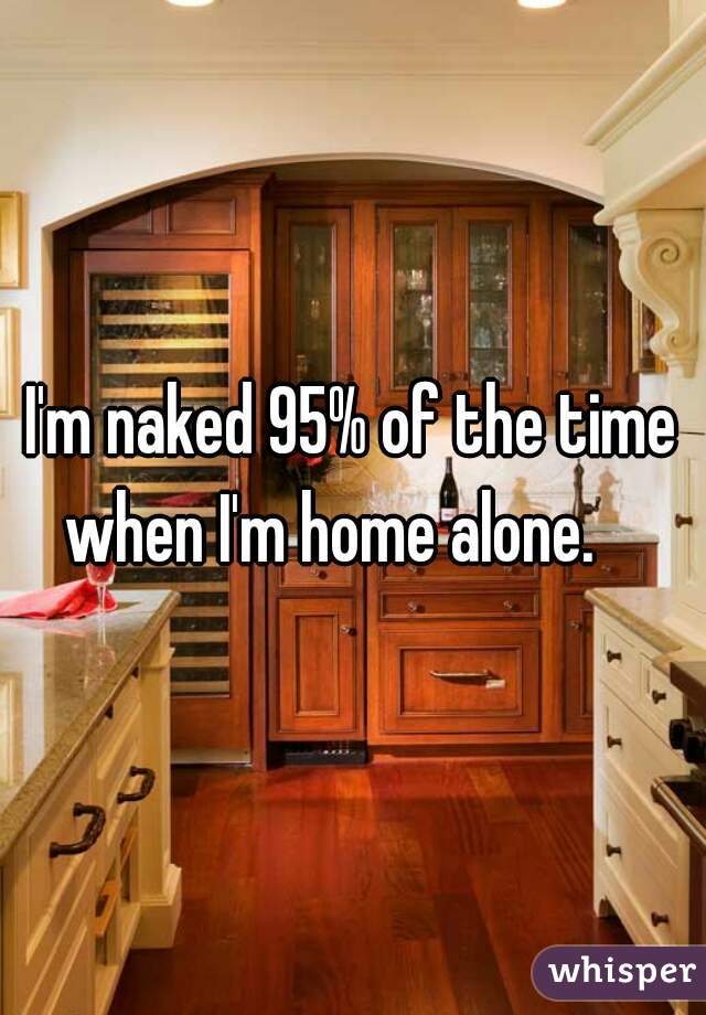 I'm naked 95% of the time when I'm home alone.    