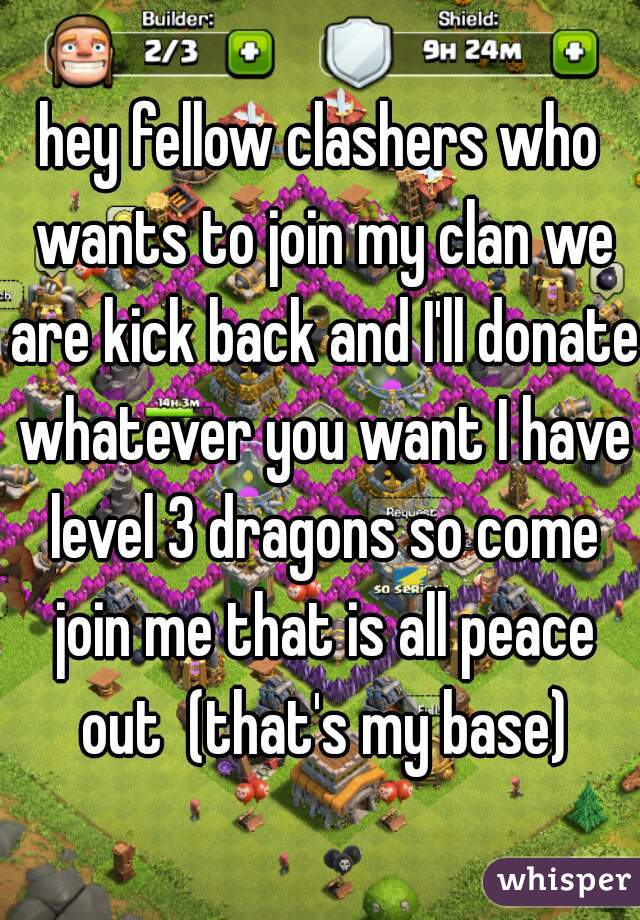 hey fellow clashers who wants to join my clan we are kick back and I'll donate whatever you want I have level 3 dragons so come join me that is all peace out  (that's my base)