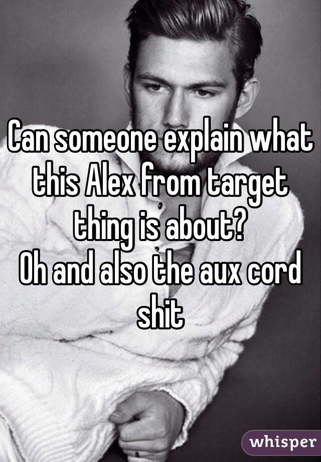 Can someone explain what this Alex from target thing is about?
Oh and also the aux cord shit 
