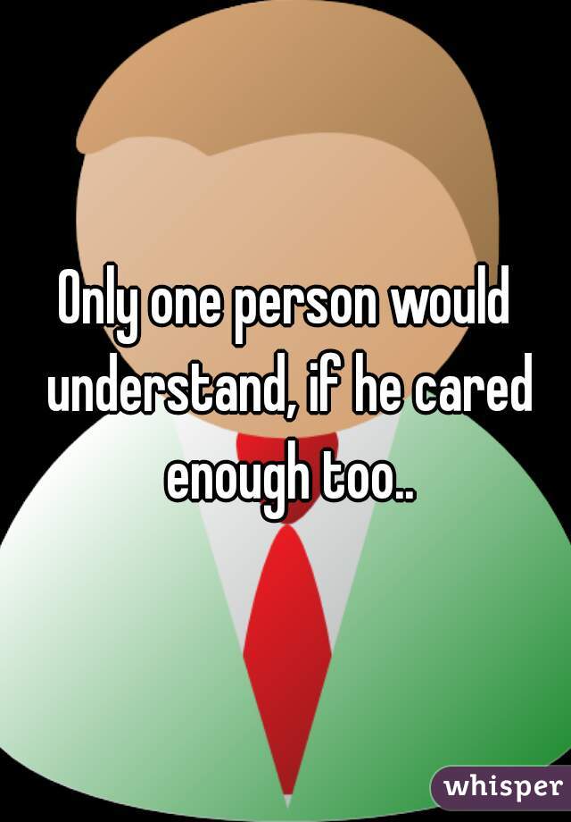 Only one person would understand, if he cared enough too..