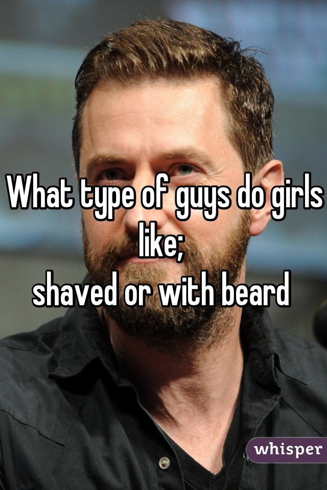 What type of guys do girls like; 
shaved or with beard 