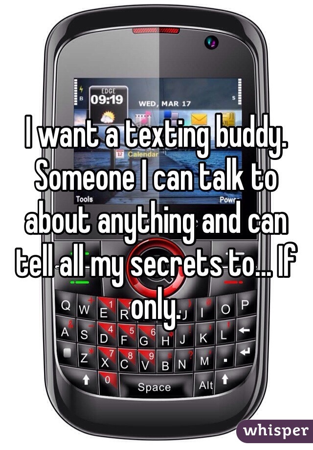 I want a texting buddy. Someone I can talk to about anything and can tell all my secrets to... If only. 