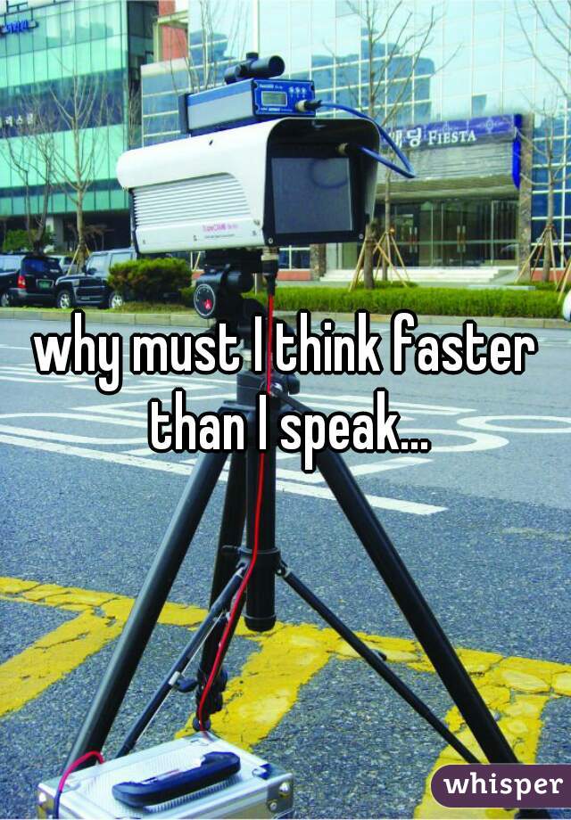 why must I think faster than I speak...