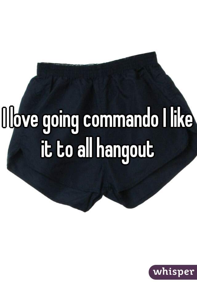 I love going commando I like it to all hangout 