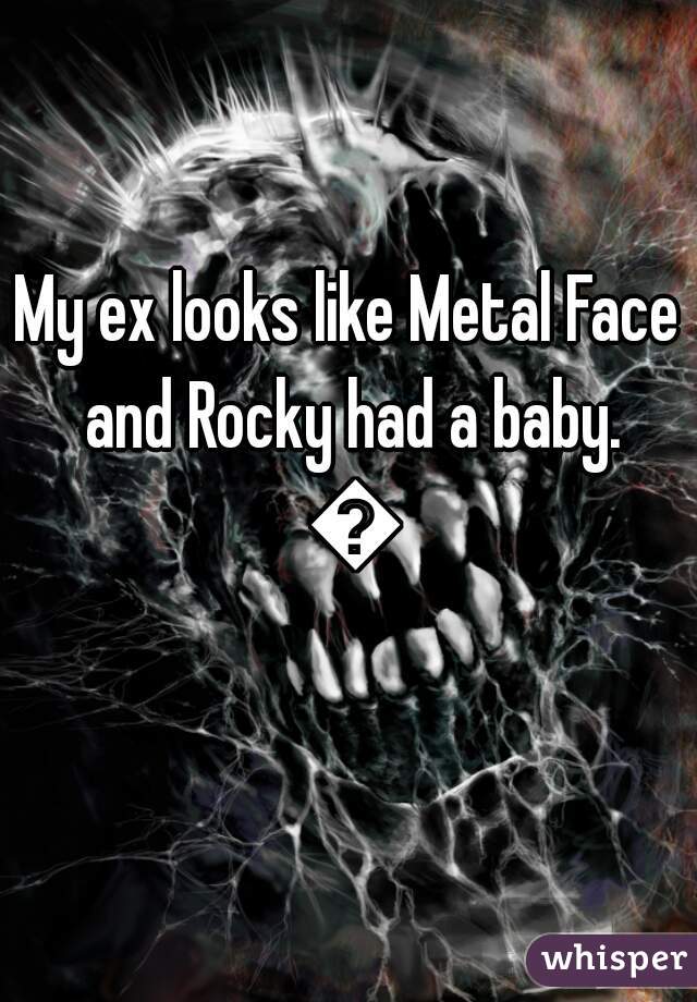 My ex looks like Metal Face and Rocky had a baby. 💀