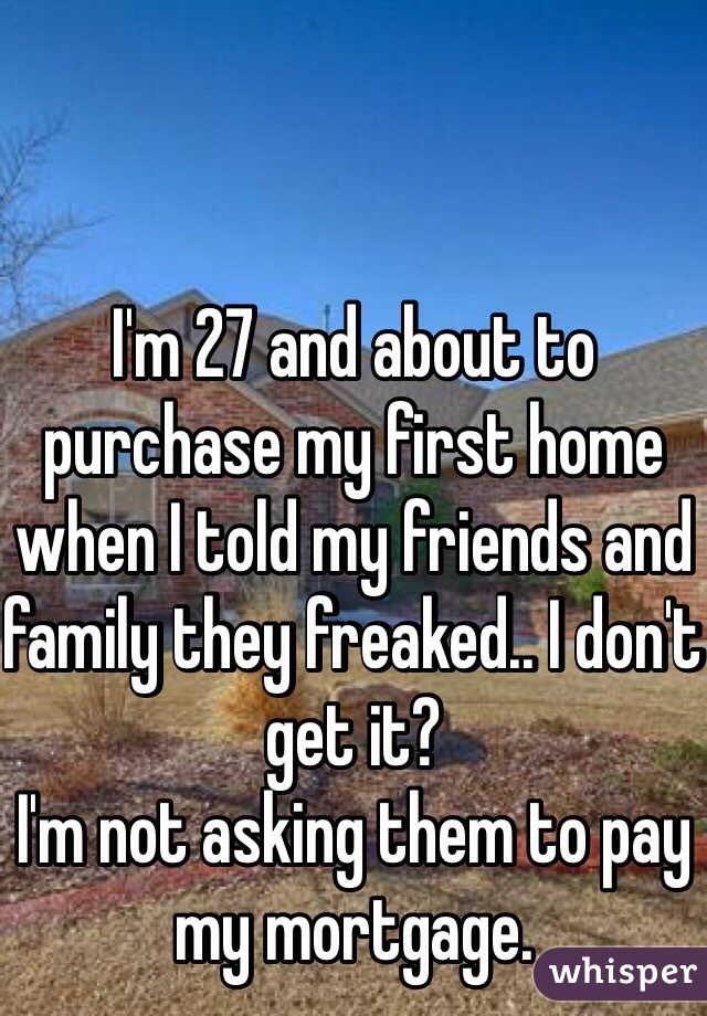 I'm 27 and about to purchase my first home when I told my friends and family they freaked.. I don't get it?
I'm not asking them to pay my mortgage.