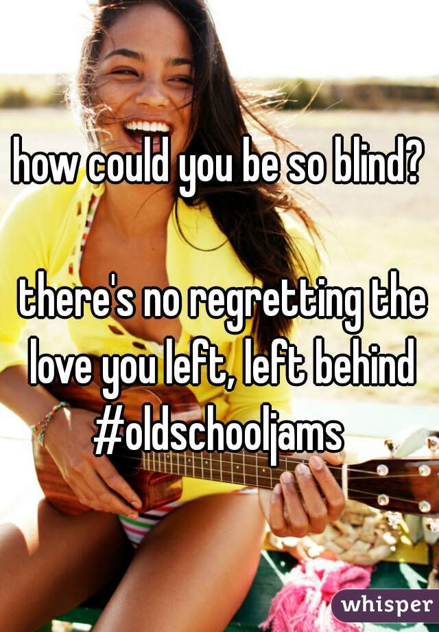 how could you be so blind?
  
 there's no regretting the love you left, left behind
#oldschooljams