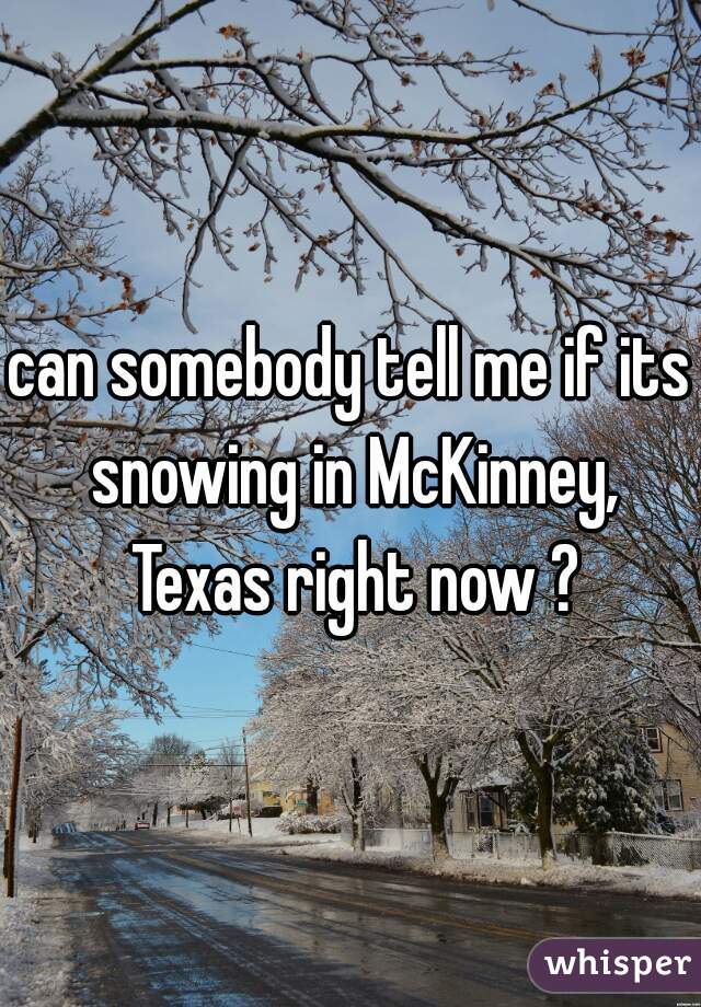 can somebody tell me if its snowing in McKinney, Texas right now ?