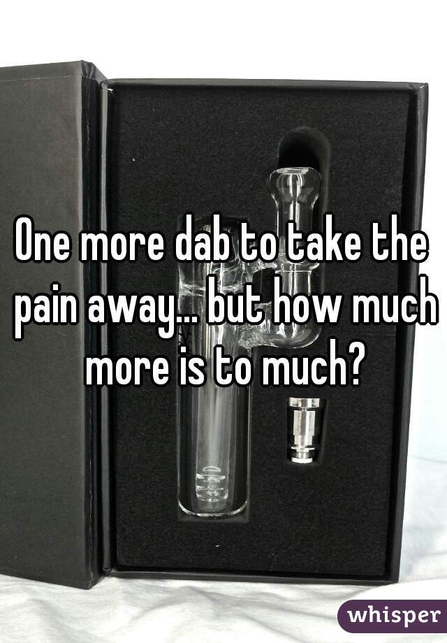 One more dab to take the pain away... but how much more is to much?