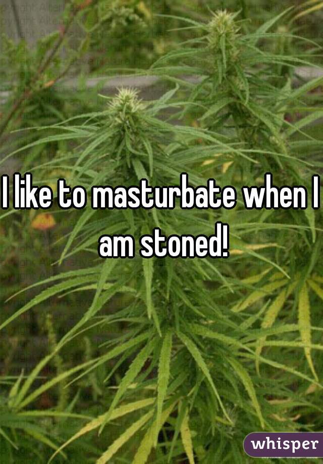 I like to masturbate when I am stoned!