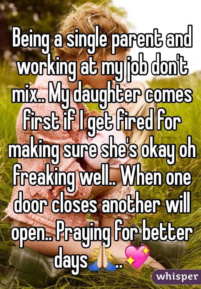 Being a single parent and working at my job don't mix.. My daughter comes first if I get fired for making sure she's okay oh freaking well.. When one door closes another will open.. Praying for better days🙏..💖