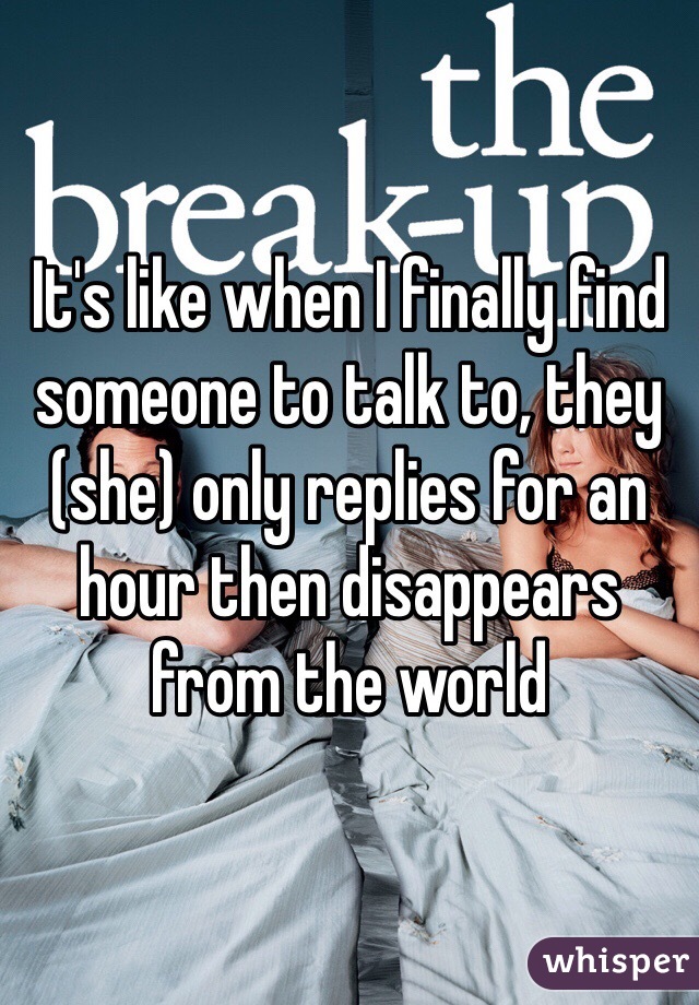 It's like when I finally find someone to talk to, they (she) only replies for an hour then disappears from the world 