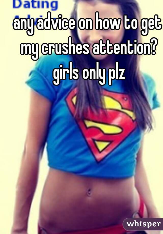 any advice on how to get my crushes attention? girls only plz