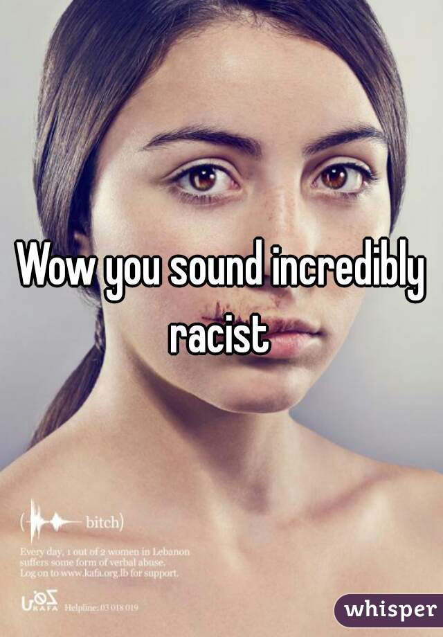 Wow you sound incredibly racist 
