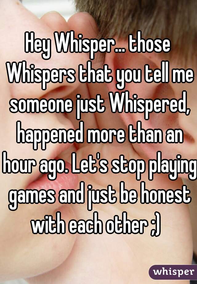 Hey Whisper... those Whispers that you tell me someone just Whispered, happened more than an hour ago. Let's stop playing games and just be honest with each other ;)  