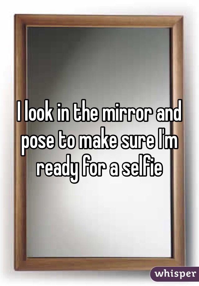 I look in the mirror and pose to make sure I'm ready for a selfie
