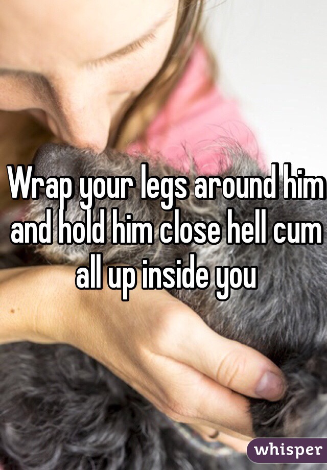 Wrap your legs around him and hold him close hell cum all up inside you 