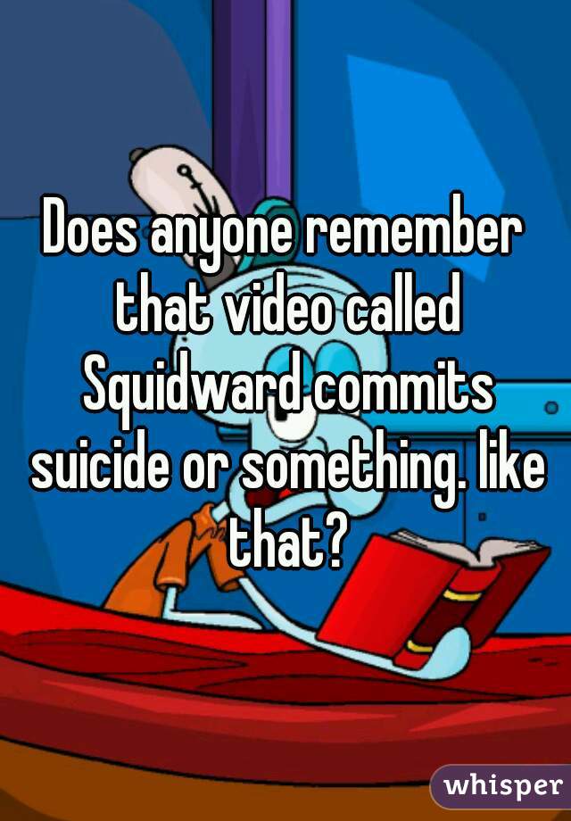Does anyone remember that video called Squidward commits suicide or something. like that?