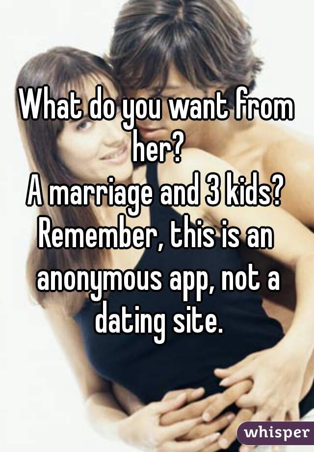 What do you want from her?
A marriage and 3 kids?
Remember, this is an anonymous app, not a dating site.