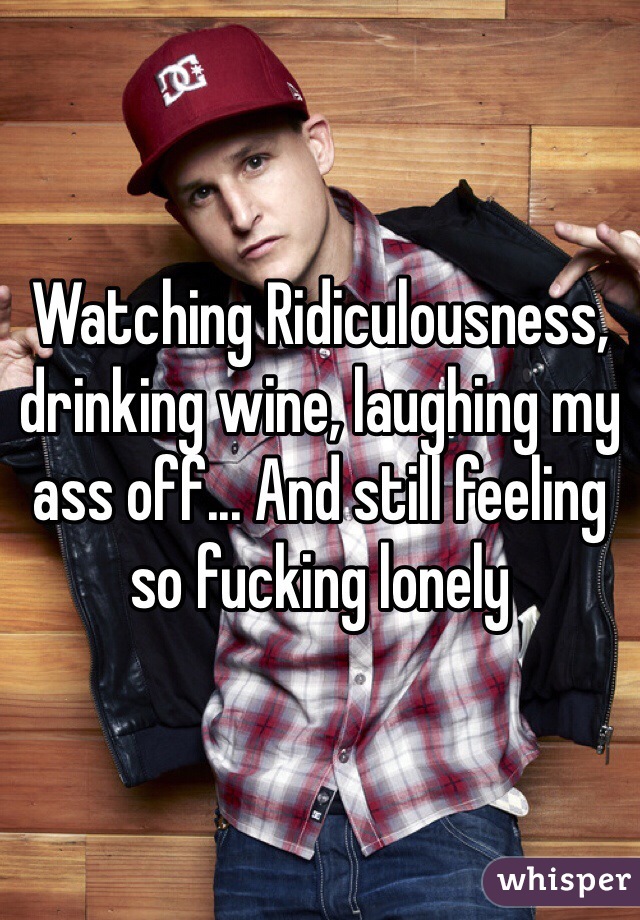 Watching Ridiculousness, drinking wine, laughing my ass off... And still feeling so fucking lonely